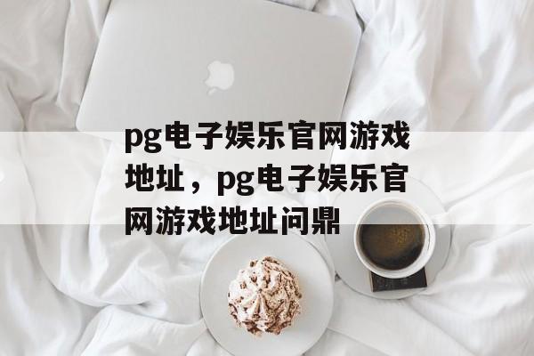 pg电子娱乐官网游戏地址，pg电子娱乐官网游戏地址问鼎