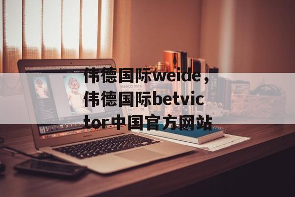 伟德国际weide，伟德国际betvictor中国官方网站