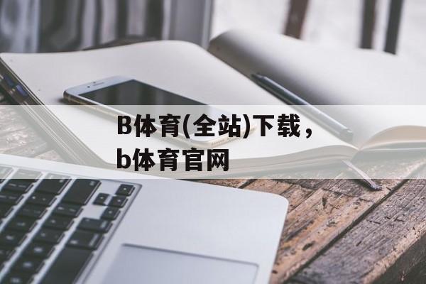 B体育(全站)下载，b体育官网