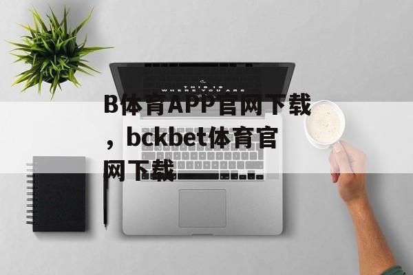 B体育APP官网下载，bckbet体育官网下载