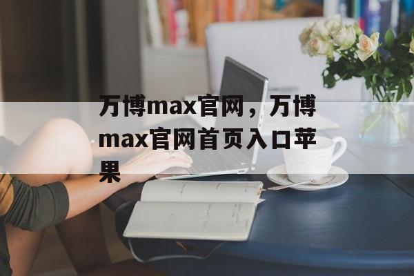 万博max官网，万博max官网首页入口苹果