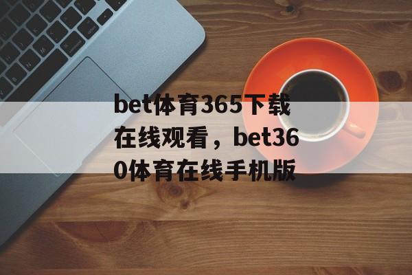 bet体育365下载在线观看，bet360体育在线手机版