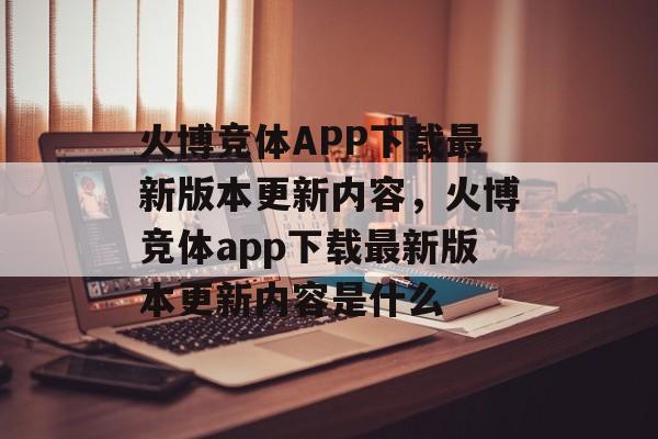 火博竞体APP下载最新版本更新内容，火博竞体app下载最新版本更新内容是什么