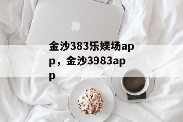 金沙383乐娱场app，金沙3983app