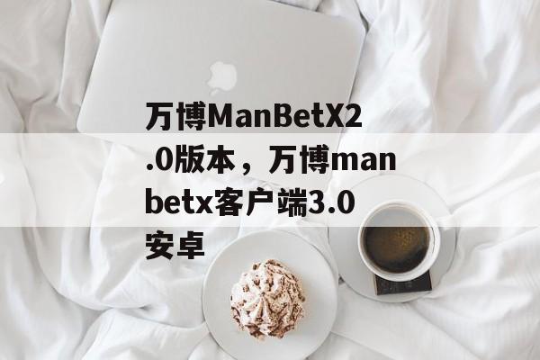 万博ManBetX2.0版本，万博manbetx客户端3.0安卓