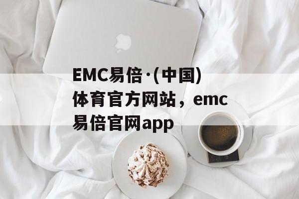 EMC易倍·(中国)体育官方网站，emc易倍官网app