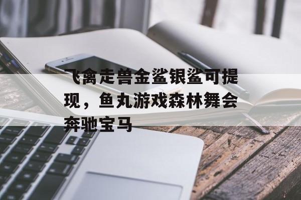 飞禽走兽金鲨银鲨可提现，鱼丸游戏森林舞会奔驰宝马