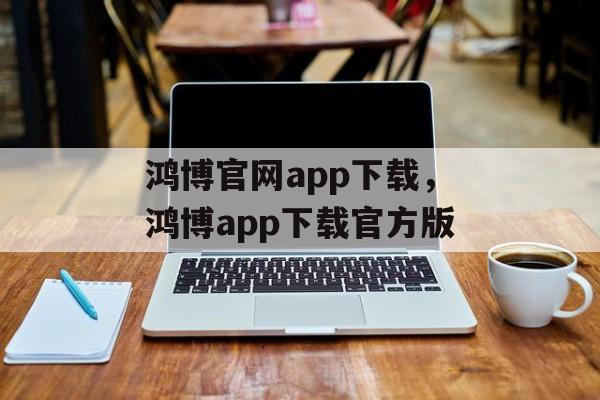 鸿博官网app下载，鸿博app下载官方版