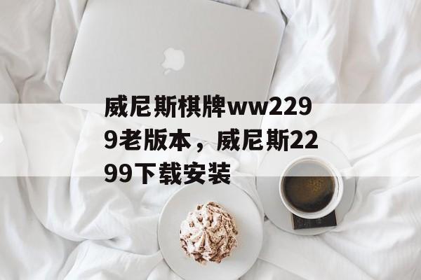 威尼斯棋牌ww2299老版本，威尼斯2299下载安装